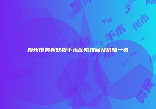 柳州市鼻翼缺损手术医院排名及价格一览