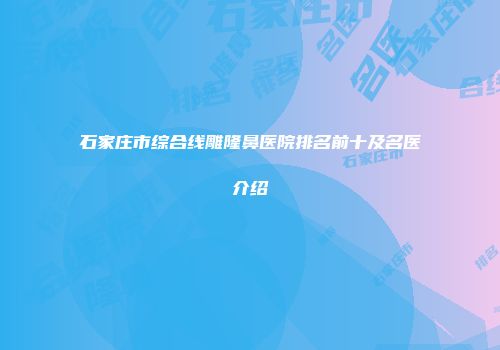 石家庄市综合线雕隆鼻医院排名前十及名医介绍