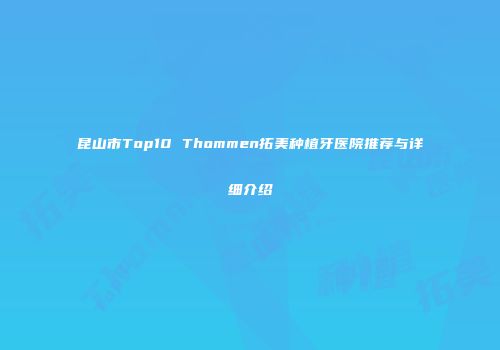 昆山市Top10 Thommen拓美种植牙医院推荐与详细介绍