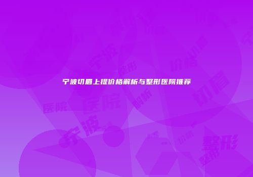 宁波切眉上提价格解析与整形医院推荐