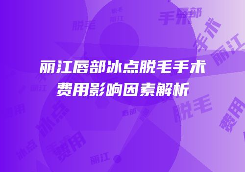 丽江唇部冰点脱毛手术费用影响因素解析