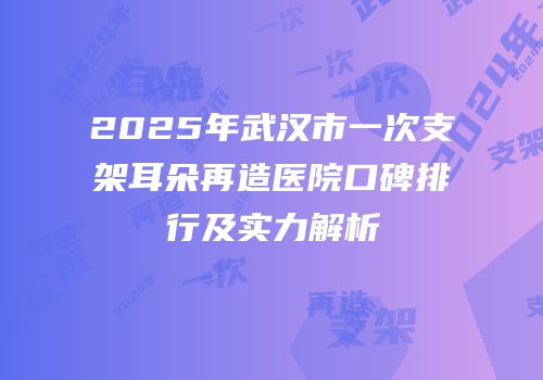 2025年武汉市一次支架耳朵再造医院口碑排行及实力解析