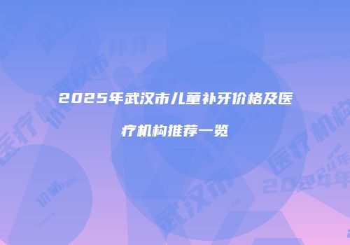 2025年武汉市儿童补牙价格及医疗机构推荐一览