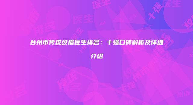 台州市传统纹眉医生排名：十强口碑解析及详细介绍