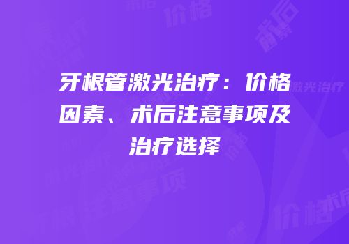 牙根管激光治疗：价格因素、术后注意事项及治疗选择