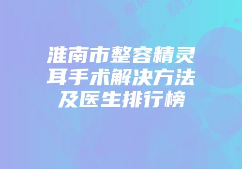 淮南市整容精灵耳手术解决方法及医生排行榜