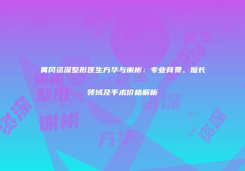 黄冈资深整形医生方华与谢彬：专业背景、擅长领域及手术价格解析