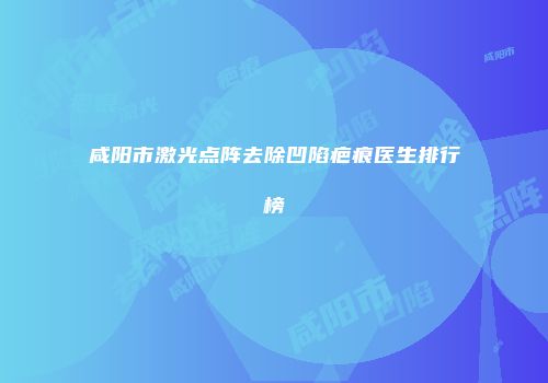 咸阳市激光点阵去除凹陷疤痕医生排行榜