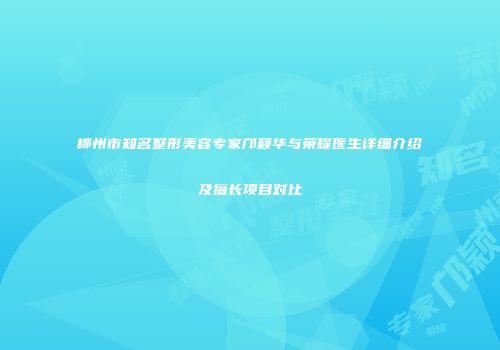 柳州市知名整形美容专家邝颖华与荣耀医生详细介绍及擅长项目对比