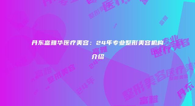 丹东富雅华医疗美容：24年专业整形美容机构介绍