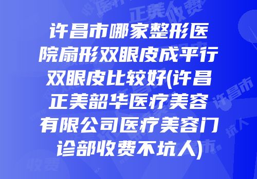 许昌市哪家整形医院扇形双眼皮成平行双眼皮比较好(许昌正美韶华医疗美容有限公司医疗美容门诊部收费不坑人)