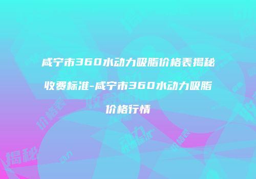 咸宁市360水动力吸脂价格表揭秘收费标准-咸宁市360水动力吸脂价格行情