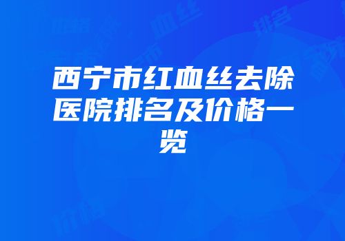 西宁市红血丝去除医院排名及价格一览