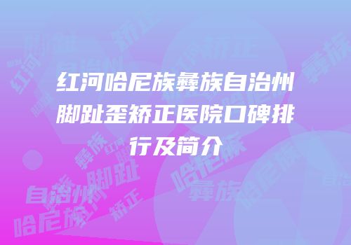 红河哈尼族彝族自治州脚趾歪矫正医院口碑排行及简介