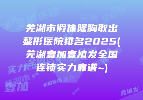 芜湖市假体隆胸取出整形医院排名2025(芜湖壹加壹植发全国连锁实力靠谱~)