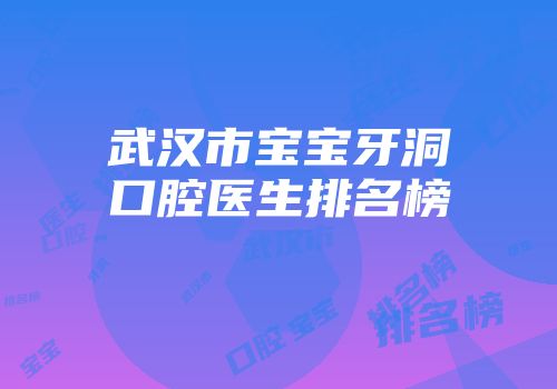 武汉市宝宝牙洞口腔医生排名榜