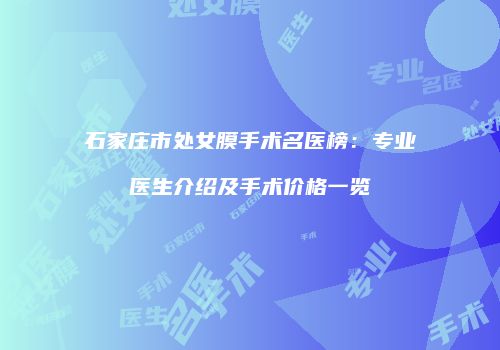 石家庄市处女膜手术名医榜：专业医生介绍及手术价格一览