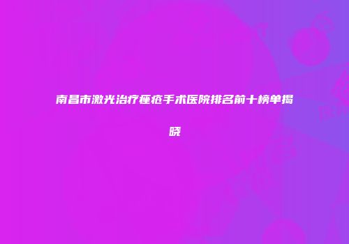 南昌市激光治疗痤疮手术医院排名前十榜单揭晓