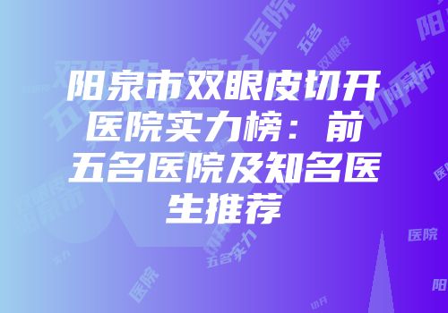 阳泉市双眼皮切开医院实力榜：前五名医院及知名医生推荐