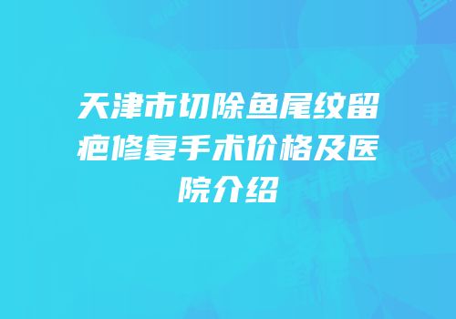 天津市切除鱼尾纹留疤修复手术价格及医院介绍