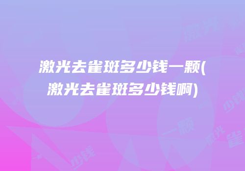 激光去雀斑多少钱一颗(激光去雀斑多少钱啊)