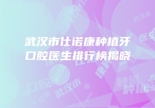 武汉市仕诺康种植牙口腔医生排行榜揭晓
