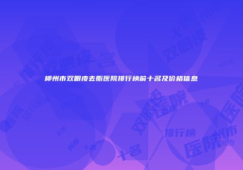 柳州市双眼皮去脂医院排行榜前十名及价格信息