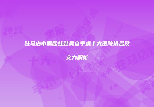 驻马店市黑脸娃娃美容手术十大医院排名及实力解析