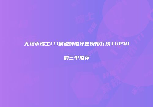 无锡市瑞士ITI常规种植牙医院排行榜TOP10前三甲推荐