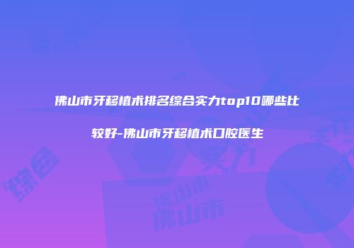 佛山市牙移植术排名综合实力top10哪些比较好-佛山市牙移植术口腔医生