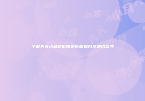 全国先天小耳畸形嘴歪医院排名及费用参考