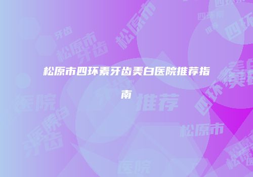 松原市四环素牙齿美白医院推荐指南