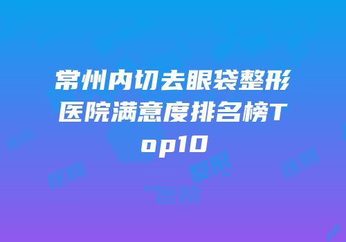 常州内切去眼袋整形医院满意度排名榜Top10