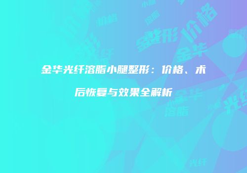 金华光纤溶脂小腿整形：价格、术后恢复与效果全解析