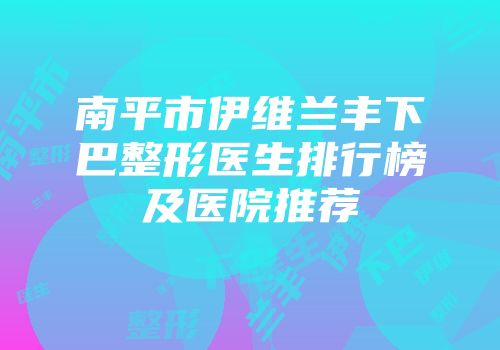 南平市伊维兰丰下巴整形医生排行榜及医院推荐