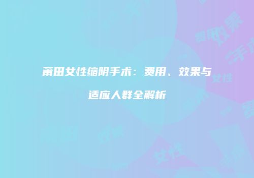 莆田女性缩阴手术：费用、效果与适应人群全解析