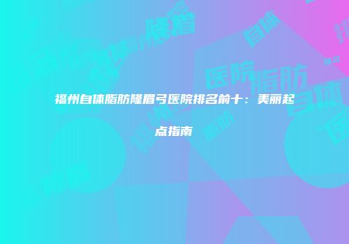 福州自体脂肪隆眉弓医院排名前十：美丽起点指南