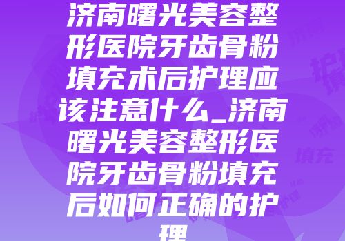 济南曙光美容整形医院牙齿骨粉填充术后护理应该注意什么_济南曙光美容整形医院牙齿骨粉填充后如何正确的护理