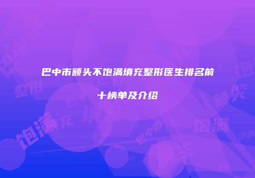 巴中市额头不饱满填充整形医生排名前十榜单及介绍