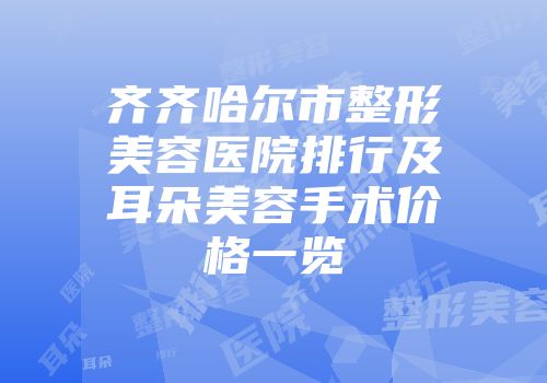 齐齐哈尔市整形美容医院排行及耳朵美容手术价格一览