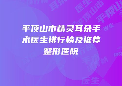 平顶山市精灵耳朵手术医生排行榜及推荐整形医院