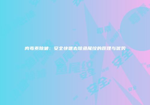肉毒素除皱：安全快速去除鱼尾纹的原理与优势