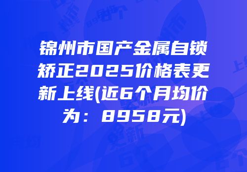 锦州市国产金属自锁矫正2025价格表更新上线(近6个月均价为：8958元)