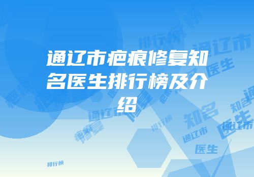 通辽市疤痕修复知名医生排行榜及介绍