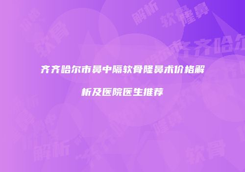 齐齐哈尔市鼻中隔软骨隆鼻术价格解析及医院医生推荐