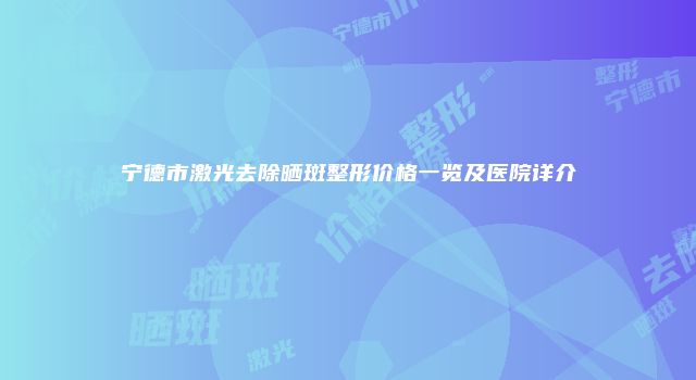 宁德市激光去除晒斑整形价格一览及医院详介