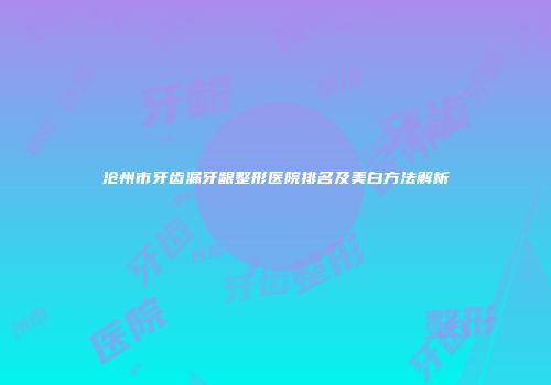 沧州市牙齿漏牙龈整形医院排名及美白方法解析