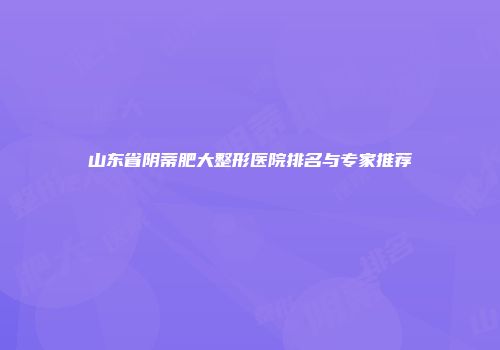 山东省阴蒂肥大整形医院排名与专家推荐