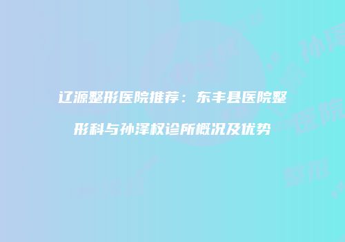 辽源整形医院推荐：东丰县医院整形科与孙泽权诊所概况及优势