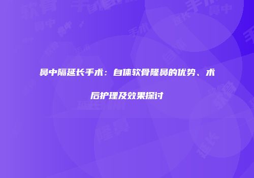 鼻中隔延长手术：自体软骨隆鼻的优势、术后护理及效果探讨